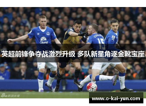 英超前锋争夺战激烈升级 多队新星角逐金靴宝座 英超前锋争夺战激烈升级 多队新星角逐金靴宝座