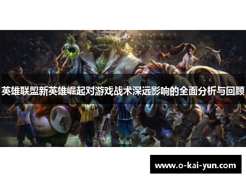 英雄联盟新英雄崛起对游戏战术深远影响的全面分析与回顾