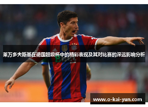 莱万多夫斯基在德国超级杯中的精彩表现及其对比赛的深远影响分析 莱万多夫斯基在德国超级杯中的精彩表现及其对比赛的深远影响分析