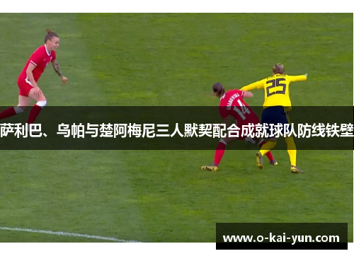 萨利巴、乌帕与楚阿梅尼三人默契配合成就球队防线铁壁 萨利巴、乌帕与楚阿梅尼三人默契配合成就球队防线铁壁