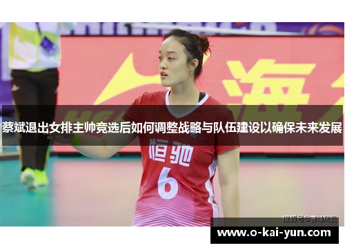 蔡斌退出女排主帅竞选后如何调整战略与队伍建设以确保未来发展 蔡斌退出女排主帅竞选后如何调整战略与队伍建设以确保未来发展
