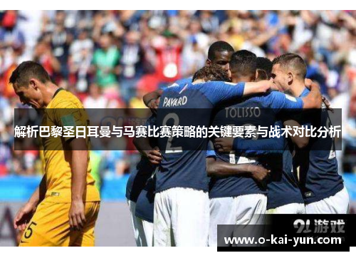 解析巴黎圣日耳曼与马赛比赛策略的关键要素与战术对比分析