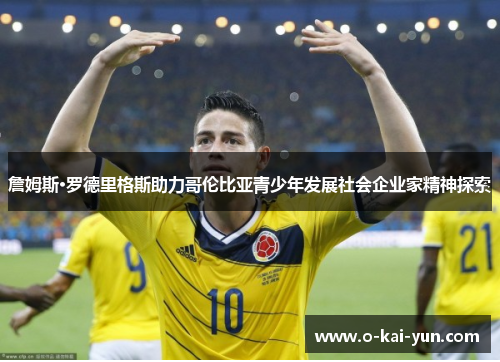 詹姆斯·罗德里格斯助力哥伦比亚青少年发展社会企业家精神探索 詹姆斯·罗德里格斯助力哥伦比亚青少年发展社会企业家精神探索