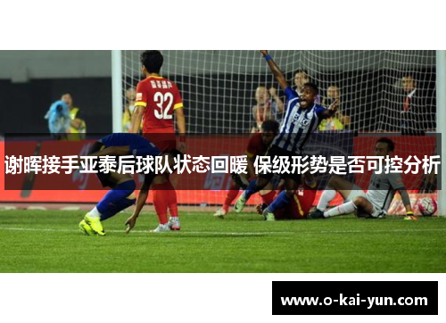 谢晖接手亚泰后球队状态回暖 保级形势是否可控分析 谢晖接手亚泰后球队状态回暖 保级形势是否可控分析