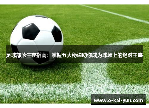 足球部落生存指南:掌握五大秘诀助你成为球场上的绝对主宰 足球部落生存指南:掌握五大秘诀助你成为球场上的绝对主宰