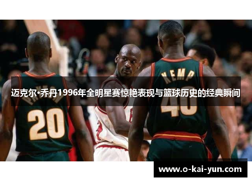 迈克尔·乔丹1996年全明星赛惊艳表现与篮球历史的经典瞬间