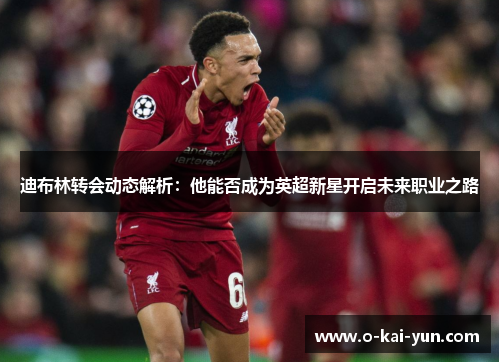 迪布林转会动态解析：他能否成为英超新星开启未来职业之路