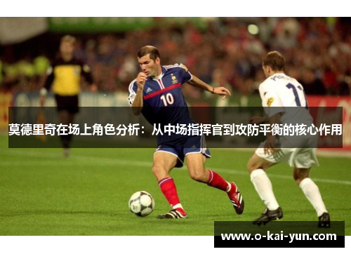 莫德里奇在场上角色分析：从中场指挥官到攻防平衡的核心作用