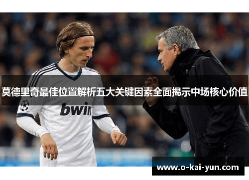 莫德里奇最佳位置解析五大关键因素全面揭示中场核心价值