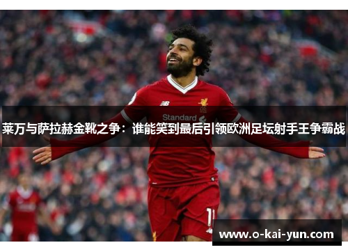 莱万与萨拉赫金靴之争:谁能笑到最后引领欧洲足坛射手王争霸战 莱万与萨拉赫金靴之争:谁能笑到最后引领欧洲足坛射手王争霸战