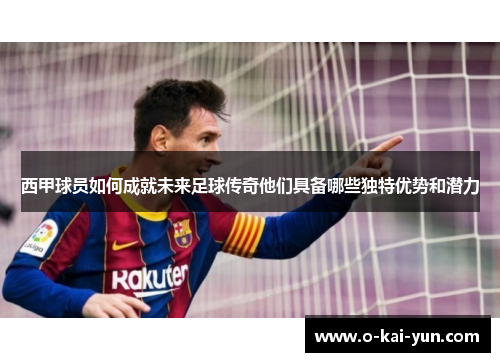 西甲球员如何成就未来足球传奇他们具备哪些独特优势和潜力