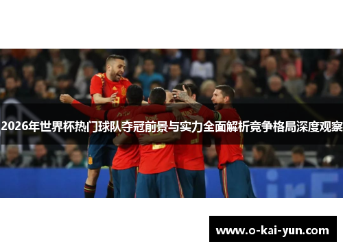 2026年世界杯热门球队夺冠前景与实力全面解析竞争格局深度观察