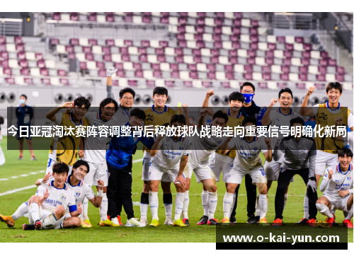今日亚冠淘汰赛阵容调整背后释放球队战略走向重要信号明确化新局