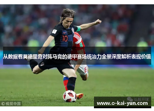 从数据看莫德里奇对阵马竞的德甲赛场统治力全景深度解析表现价值