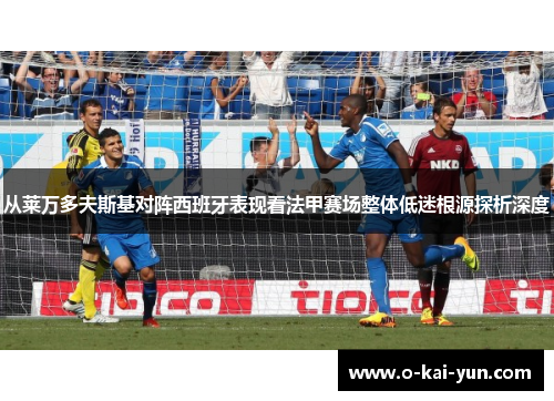 从莱万多夫斯基对阵西班牙表现看法甲赛场整体低迷根源探析深度 从莱万多夫斯基对阵西班牙表现看法甲赛场整体低迷根源探析深度