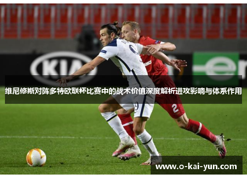 维尼修斯对阵多特欧联杯比赛中的战术价值深度解析进攻影响与体系作用