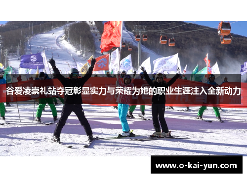 谷爱凌崇礼站夺冠彰显实力与荣耀为她的职业生涯注入全新动力 谷爱凌崇礼站夺冠彰显实力与荣耀为她的职业生涯注入全新动力