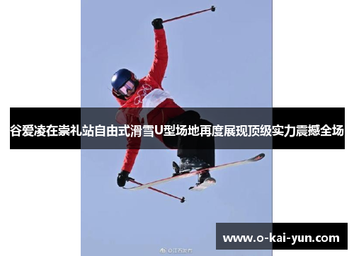 谷爱凌在崇礼站自由式滑雪U型场地再度展现顶级实力震撼全场 谷爱凌在崇礼站自由式滑雪U型场地再度展现顶级实力震撼全场