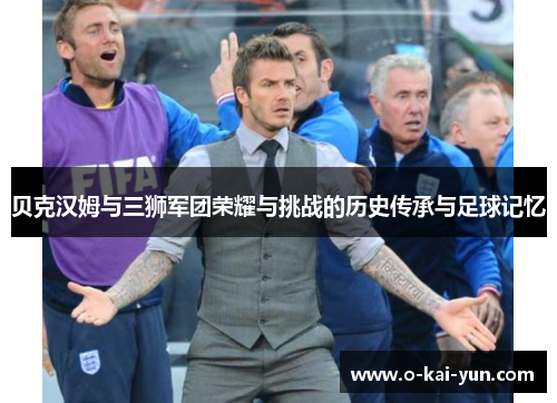 贝克汉姆与三狮军团荣耀与挑战的历史传承与足球记忆 贝克汉姆与三狮军团荣耀与挑战的历史传承与足球记忆