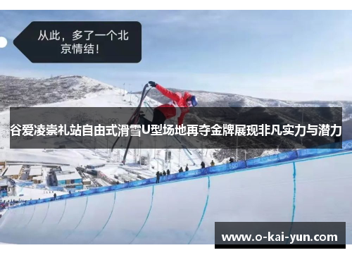 谷爱凌崇礼站自由式滑雪U型场地再夺金牌展现非凡实力与潜力 谷爱凌崇礼站自由式滑雪U型场地再夺金牌展现非凡实力与潜力