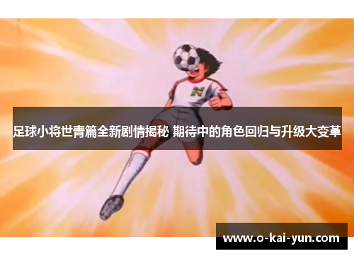 足球小将世青篇全新剧情揭秘 期待中的角色回归与升级大变革