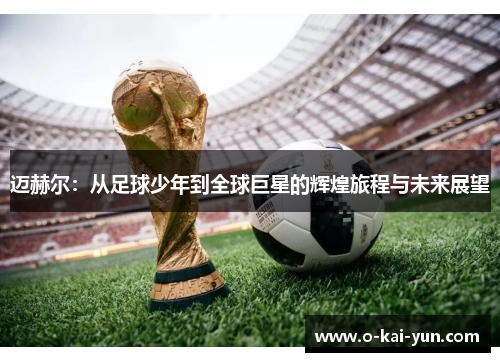 迈赫尔:从足球少年到全球巨星的辉煌旅程与未来展望 迈赫尔:从足球少年到全球巨星的辉煌旅程与未来展望