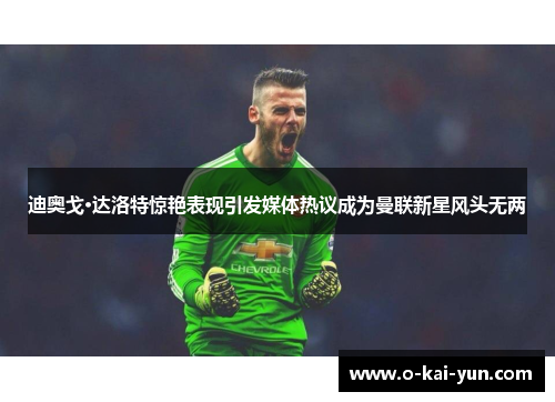 迪奥戈·达洛特惊艳表现引发媒体热议成为曼联新星风头无两 迪奥戈·达洛特惊艳表现引发媒体热议成为曼联新星风头无两