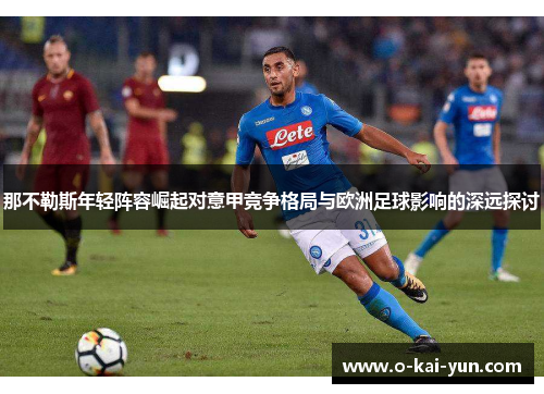 那不勒斯年轻阵容崛起对意甲竞争格局与欧洲足球影响的深远探讨 那不勒斯年轻阵容崛起对意甲竞争格局与欧洲足球影响的深远探讨