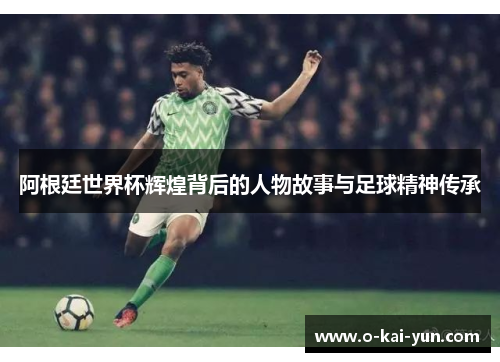 阿根廷世界杯辉煌背后的人物故事与足球精神传承 阿根廷世界杯辉煌背后的人物故事与足球精神传承