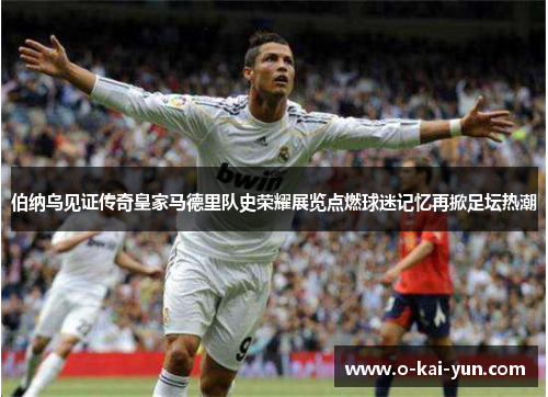 伯纳乌见证传奇皇家马德里队史荣耀展览点燃球迷记忆再掀足坛热潮 伯纳乌见证传奇皇家马德里队史荣耀展览点燃球迷记忆再掀足坛热潮