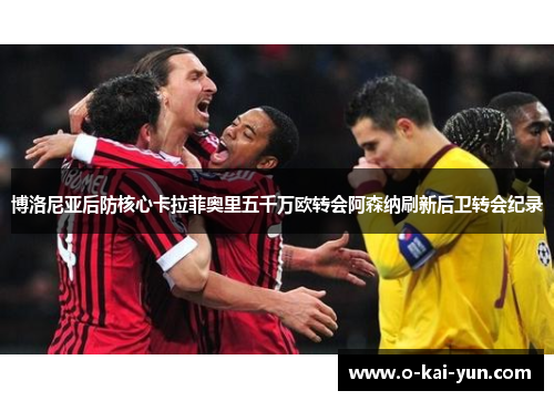 博洛尼亚后防核心卡拉菲奥里五千万欧转会阿森纳刷新后卫转会纪录 博洛尼亚后防核心卡拉菲奥里五千万欧转会阿森纳刷新后卫转会纪录