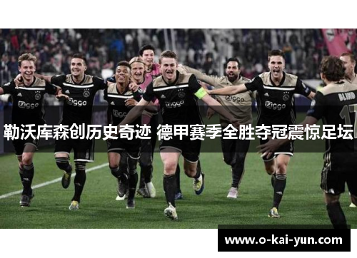 勒沃库森创历史奇迹 德甲赛季全胜夺冠震惊足坛