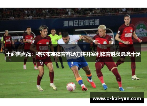 土超焦点战:特拉布宗体育客场力拼开塞利体育胜负悬念十足 土超焦点战:特拉布宗体育客场力拼开塞利体育胜负悬念十足