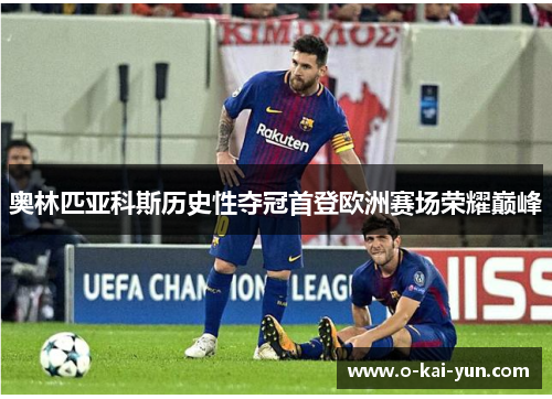 奥林匹亚科斯历史性夺冠首登欧洲赛场荣耀巅峰 奥林匹亚科斯历史性夺冠首登欧洲赛场荣耀巅峰
