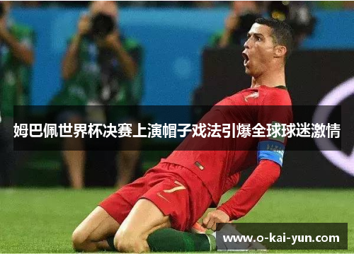 姆巴佩世界杯决赛上演帽子戏法引爆全球球迷激情 姆巴佩世界杯决赛上演帽子戏法引爆全球球迷激情