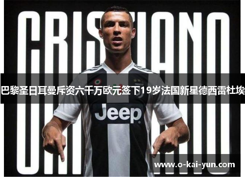 巴黎圣日耳曼斥资六千万欧元签下19岁法国新星德西雷杜埃 巴黎圣日耳曼斥资六千万欧元签下19岁法国新星德西雷杜埃