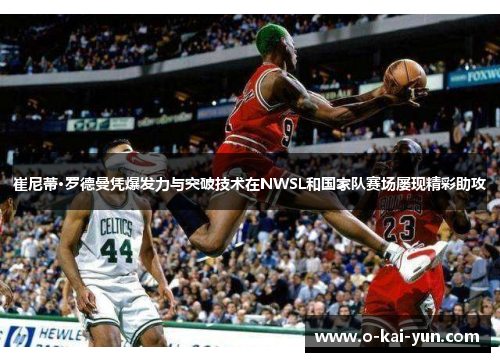 崔尼蒂·罗德曼凭爆发力与突破技术在NWSL和国家队赛场屡现精彩助攻