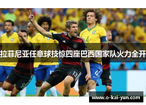 拉菲尼亚任意球技惊四座巴西国家队火力全开