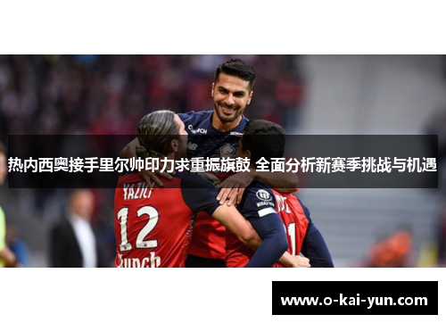 热内西奥接手里尔帅印力求重振旗鼓 全面分析新赛季挑战与机遇