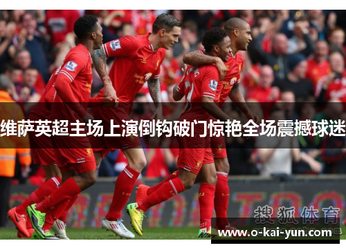 维萨英超主场上演倒钩破门惊艳全场震撼球迷