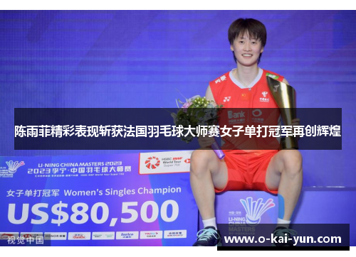 陈雨菲精彩表现斩获法国羽毛球大师赛女子单打冠军再创辉煌