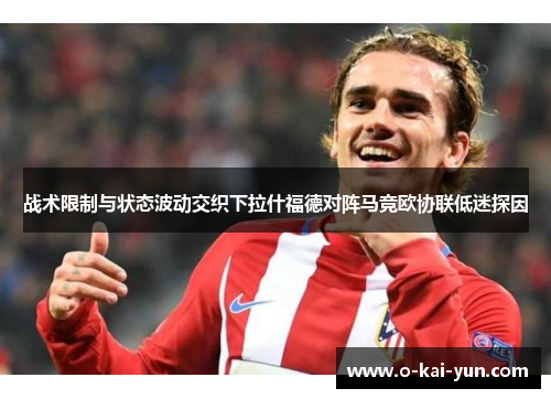 战术限制与状态波动交织下拉什福德对阵马竞欧协联低迷探因 战术限制与状态波动交织下拉什福德对阵马竞欧协联低迷探因