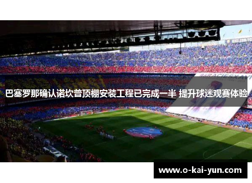 巴塞罗那确认诺坎普顶棚安装工程已完成一半 提升球迷观赛体验 巴塞罗那确认诺坎普顶棚安装工程已完成一半 提升球迷观赛体验