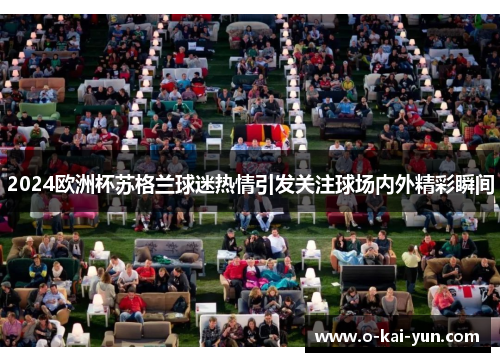 2024欧洲杯苏格兰球迷热情引发关注球场内外精彩瞬间 2024欧洲杯苏格兰球迷热情引发关注球场内外精彩瞬间