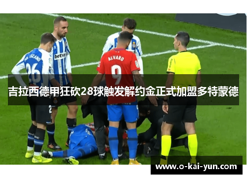 吉拉西德甲狂砍28球触发解约金正式加盟多特蒙德 吉拉西德甲狂砍28球触发解约金正式加盟多特蒙德
