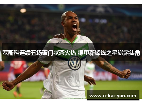 塞斯科连续五场破门状态火热 德甲新锋线之星崭露头角 塞斯科连续五场破门状态火热 德甲新锋线之星崭露头角