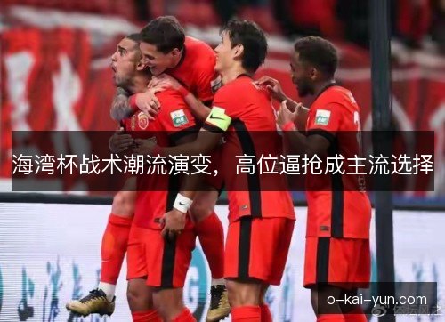 海湾杯战术潮流演变，高位逼抢成主流选择