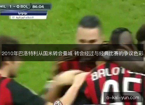 2010年巴洛特利从国米转会曼城 转会经过与经典比赛的争议色彩